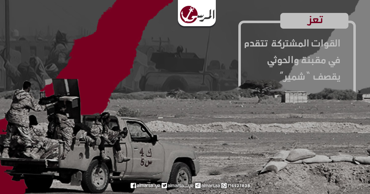 تعز.. القوات المشتركة تتقدم في مقبنة والحوثي يقصف “شمير”