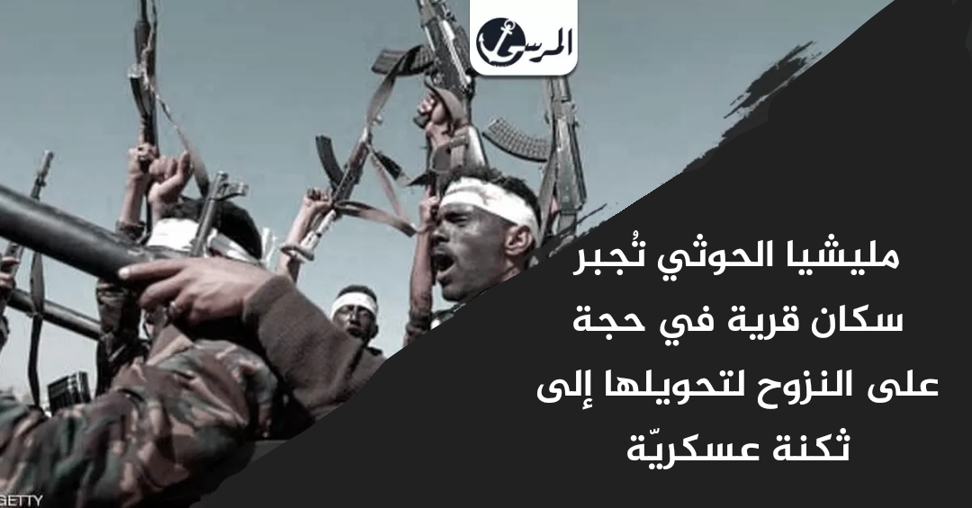 مليشيا الحوثي تُجبر سكان قرية في حجة على النزوح لتحويلها إلى ثكنة عسكريّة