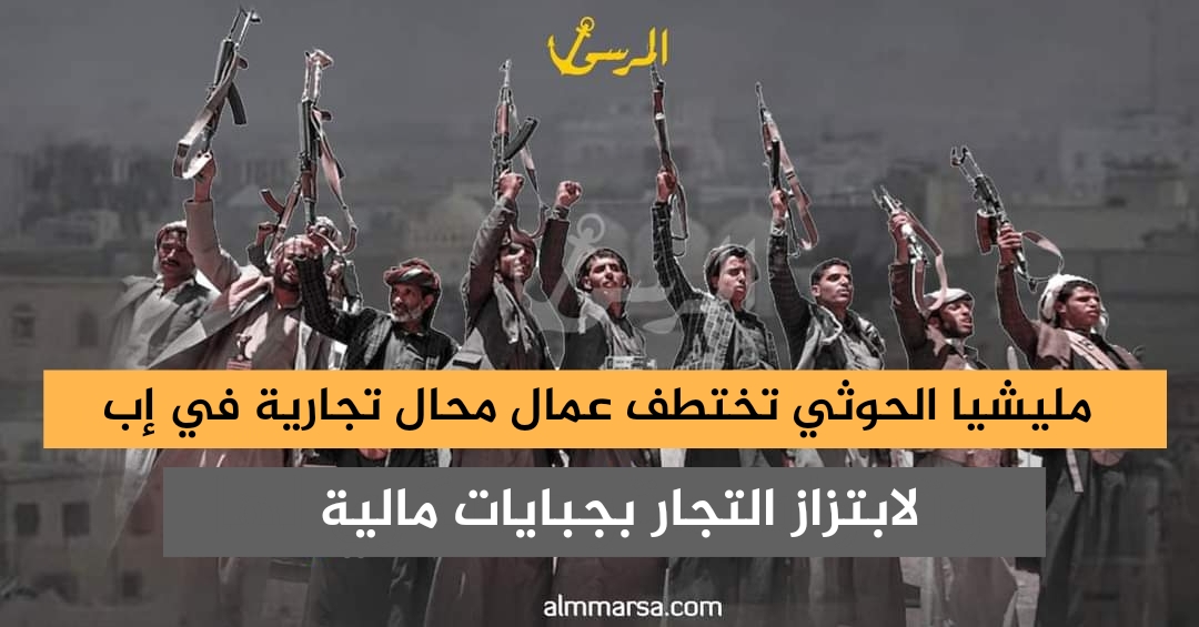 مليشيا الحوثي تختطف عمال محال تجارية في إب لابتزاز التجار بجبايات مالية