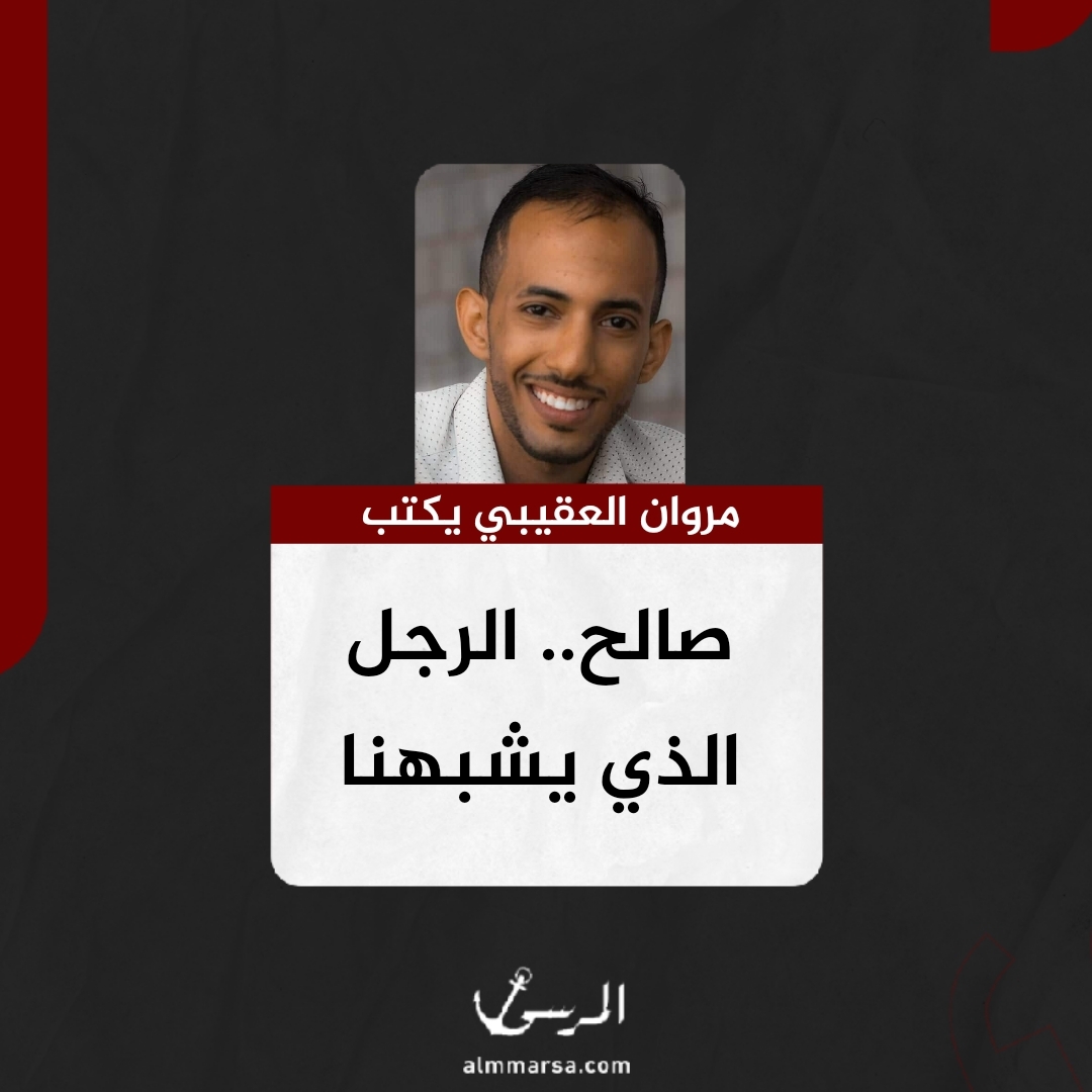مروان العقيبي يكتب.. صالح.. الرجل الذي يشبهنا
