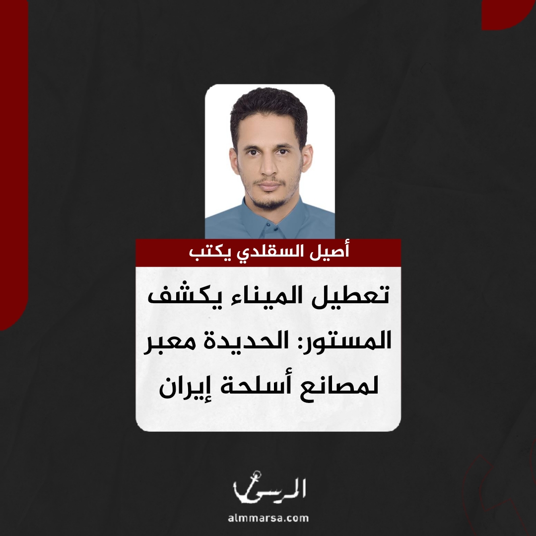 أصيل السقلدي يكتب.. تعطيل الميناء يكشف المستور: الحديدة معبر لمصانع أسلحة إيران