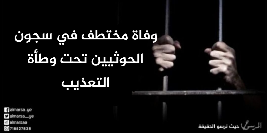 وفاة مختطف في سجون الحوثيين تحت وطأة التعذيب