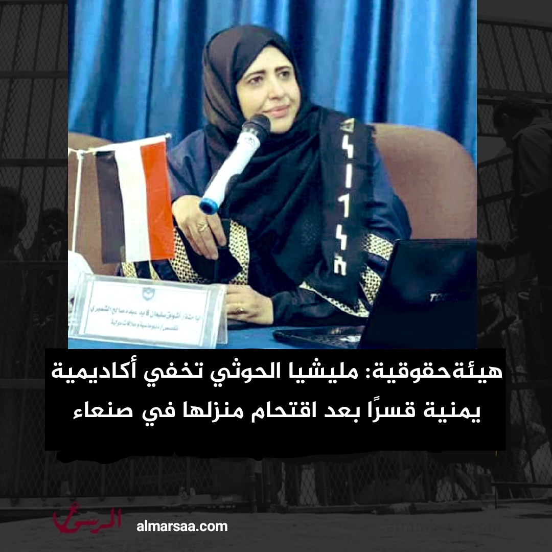 هيئةحقوقية: مليشيا الحوثي تخفي أكاديمية يمنية قسرًا بعد اقتحام منزلها في صنعاء