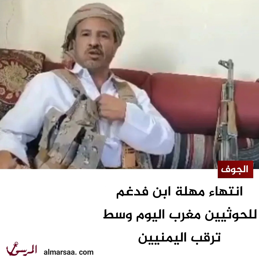 انتهاء مهلة ابن فدغم للحوثيين مغرب اليوم وسط ترقب اليمنيين