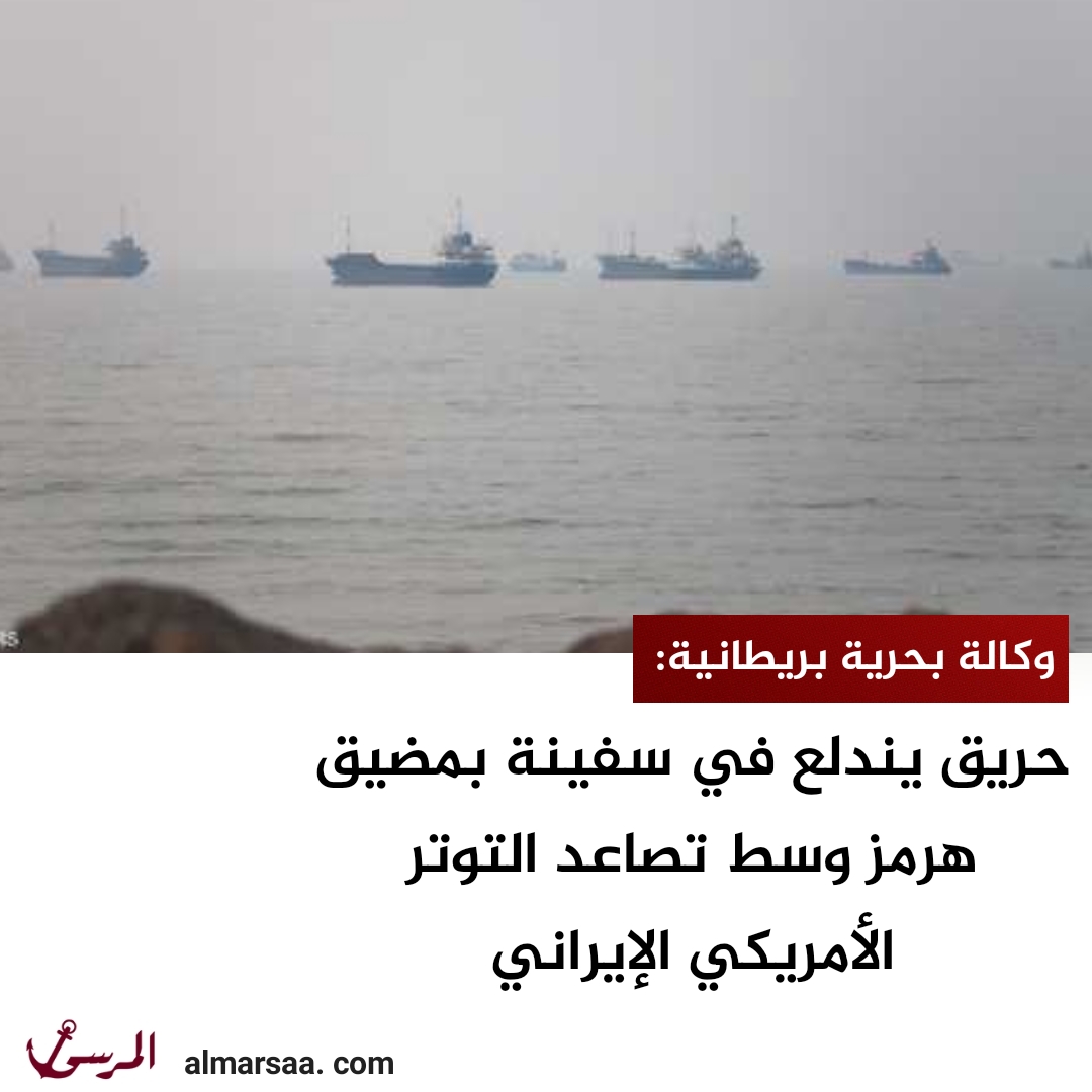 وكالة بحرية بريطانية: حريق يندلع في سفينة بمضيق هرمز وسط تصاعد التوتر الأمريكي الإيراني