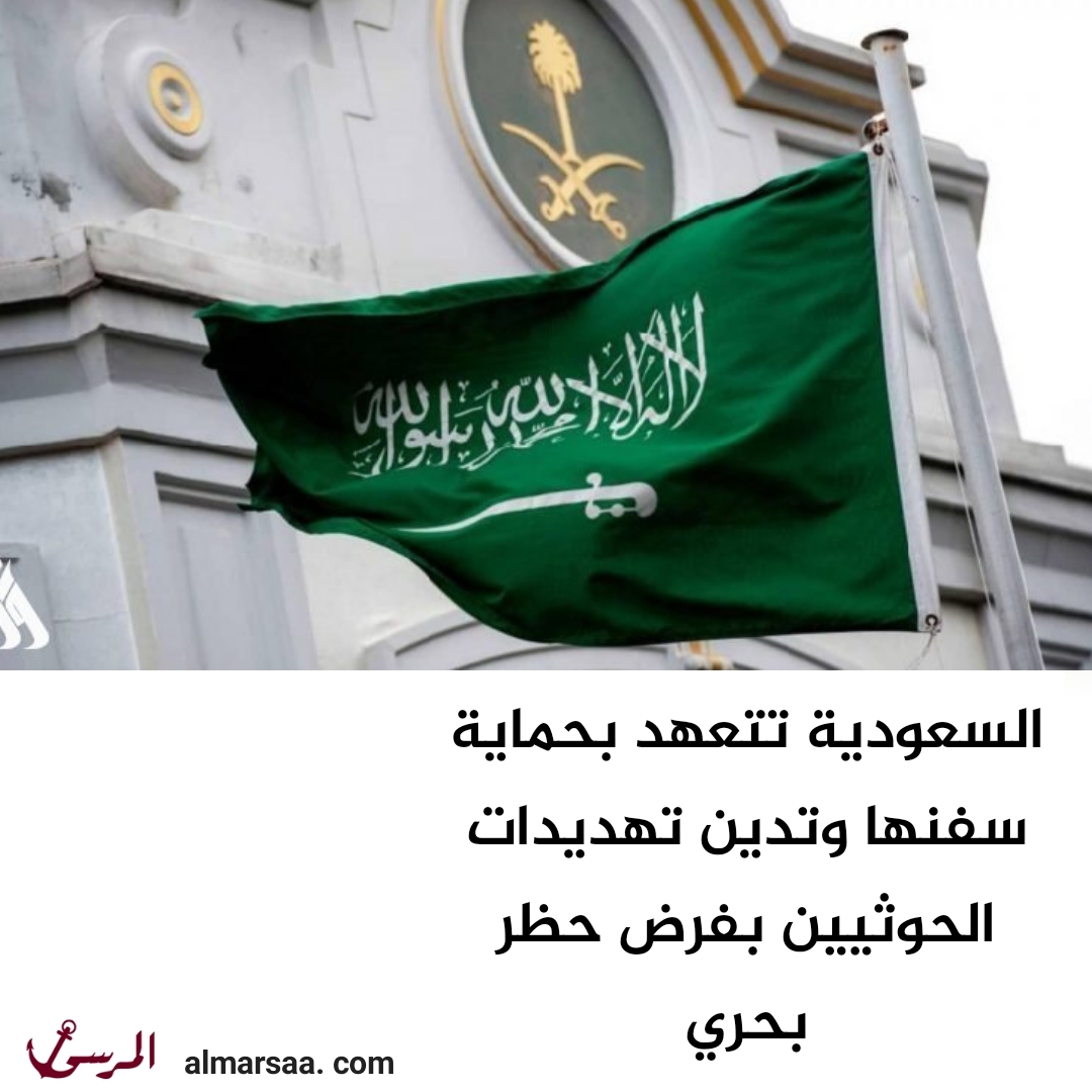 السعودية تتعهد بحماية سفنها وتدين تهديدات الحوثيين بفرض حظر بحري