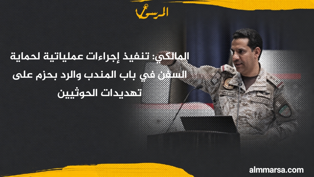 المالكي: تنفيذ إجراءات عملياتية لحماية السفن في باب المندب والرد بحزم على تهديدات الحوثيين